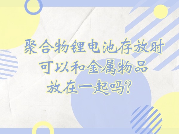 聚合物鋰電池存放時(shí)可以和金屬物品放在一起嗎？